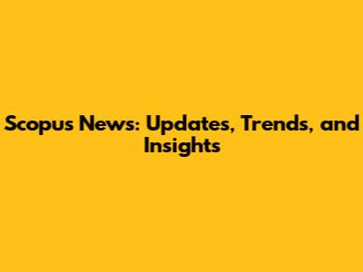 Scopus News: Updates, Trends, and Insights