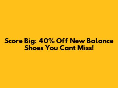 Score Big: 40% Off New Balance Shoes You Can't Miss!