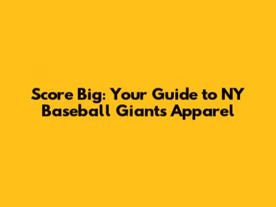 Score Big: Your Guide to NY Baseball Giants Apparel