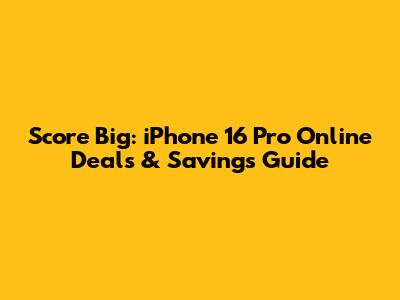 Score Big: iPhone 16 Pro Online Deals & Savings Guide