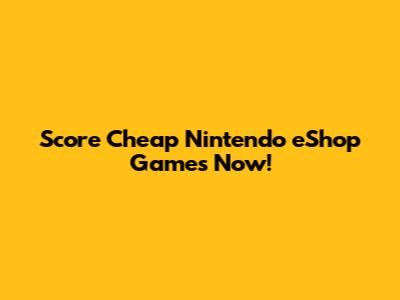 Score Cheap Nintendo eShop Games Now!