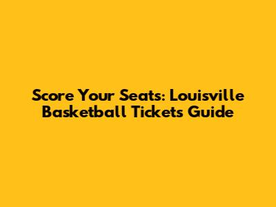 Score Your Seats: Louisville Basketball Tickets Guide
