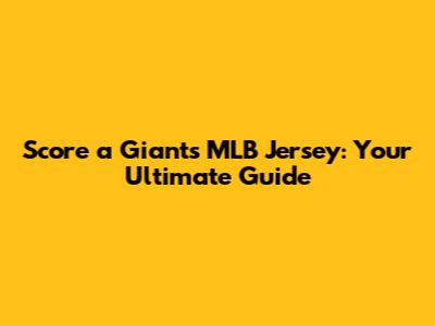 Score a Giants MLB Jersey: Your Ultimate Guide