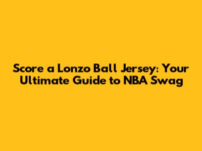 Score a Lonzo Ball Jersey: Your Ultimate Guide to NBA Swag