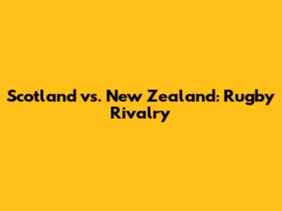 Scotland vs. New Zealand: Rugby Rivalry