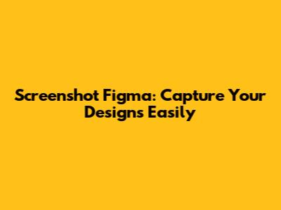 Screenshot Figma: Capture Your Designs Easily