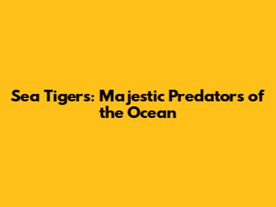 Sea Tigers: Majestic Predators of the Ocean