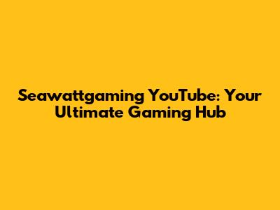 Seawattgaming YouTube: Your Ultimate Gaming Hub