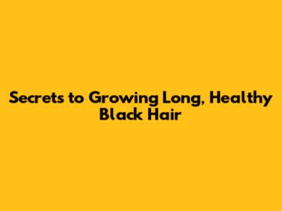 Secrets to Growing Long, Healthy Black Hair
