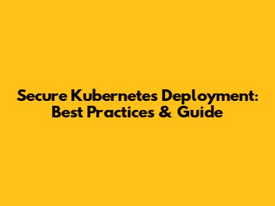 Secure Kubernetes Deployment: Best Practices & Guide