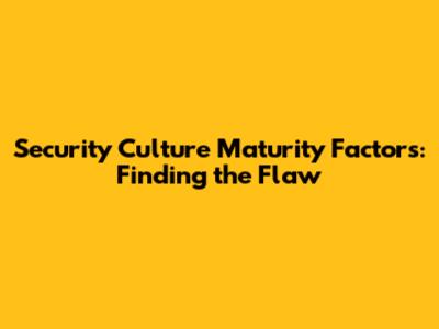 Security Culture Maturity Factors: Finding the Flaw