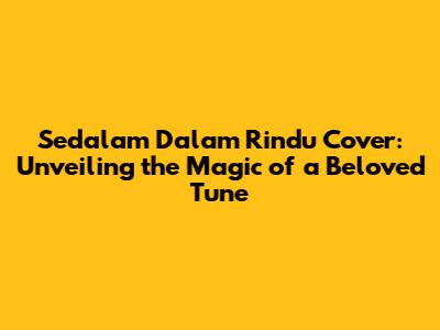 Sedalam Dalam Rindu Cover: Unveiling the Magic of a Beloved Tune