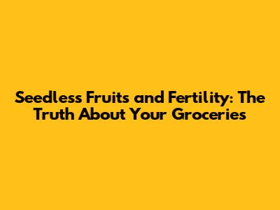 Seedless Fruits and Fertility: The Truth About Your Groceries