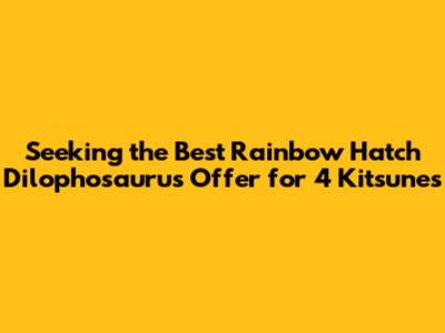 Seeking the Best Rainbow Hatch Dilophosaurus Offer for 4 Kitsunes