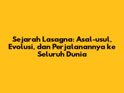 Sejarah Lasagna: Asal-usul, Evolusi, dan Perjalanannya ke Seluruh Dunia