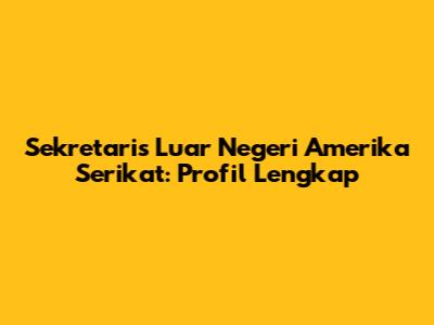 Sekretaris Luar Negeri Amerika Serikat: Profil Lengkap