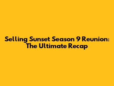 Selling Sunset Season 9 Reunion: The Ultimate Recap