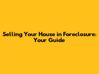 Selling Your House in Foreclosure: Your Guide