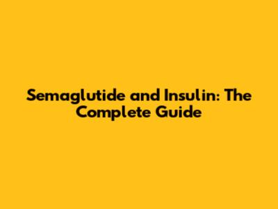 Semaglutide and Insulin: The Complete Guide