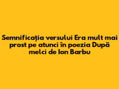 Semnificația versului "Era mult mai prost pe atunci" în poezia "După melci" de Ion Barbu