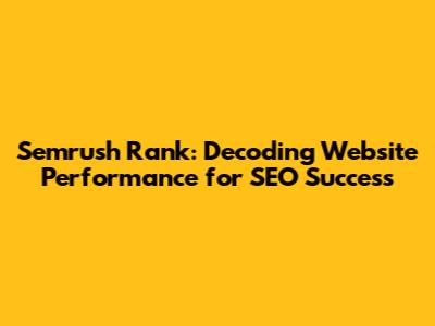 Semrush Rank: Decoding Website Performance for SEO Success