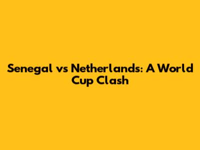 Senegal vs Netherlands: A World Cup Clash