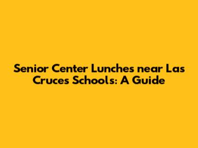 Senior Center Lunches near Las Cruces Schools: A Guide