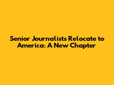 Senior Journalists Relocate to America: A New Chapter