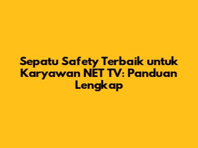 Sepatu Safety Terbaik untuk Karyawan NET TV: Panduan Lengkap
