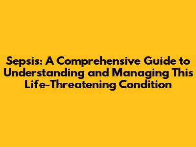 Sepsis: A Comprehensive Guide to Understanding and Managing This Life-Threatening Condition