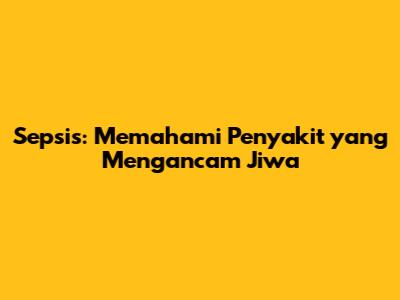 Sepsis: Memahami Penyakit yang Mengancam Jiwa