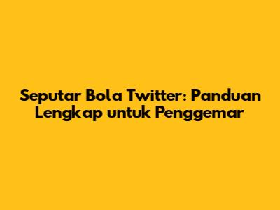 Seputar Bola Twitter: Panduan Lengkap untuk Penggemar