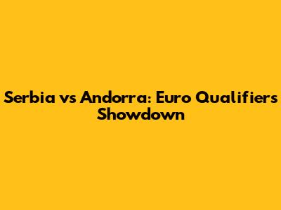 Serbia vs Andorra: Euro Qualifiers Showdown
