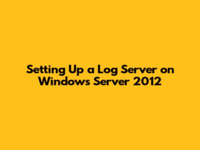 Setting Up a Log Server on Windows Server 2012