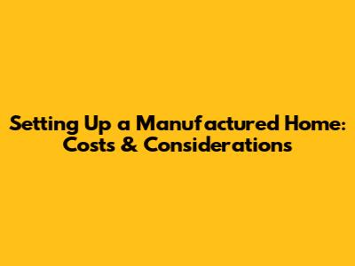 Setting Up a Manufactured Home: Costs & Considerations