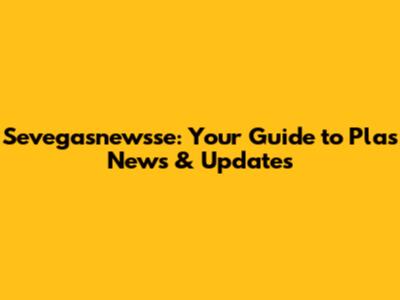 Sevegasnewsse: Your Guide to Plas News & Updates
