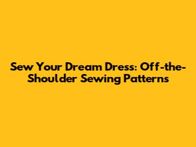Sew Your Dream Dress: Off-the-Shoulder Sewing Patterns