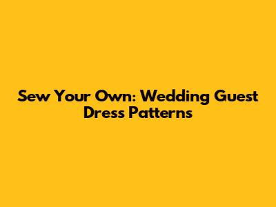 Sew Your Own: Wedding Guest Dress Patterns