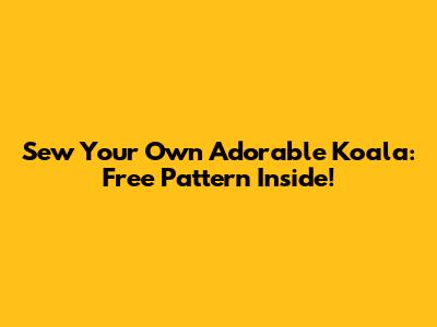 Sew Your Own Adorable Koala: Free Pattern Inside!
