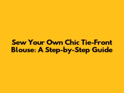 Sew Your Own Chic Tie-Front Blouse: A Step-by-Step Guide