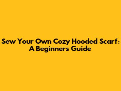 Sew Your Own Cozy Hooded Scarf: A Beginner's Guide