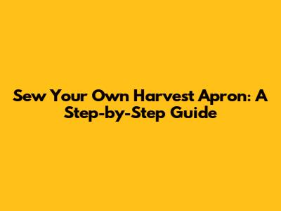 Sew Your Own Harvest Apron: A Step-by-Step Guide
