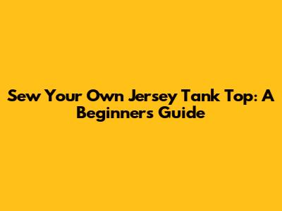 Sew Your Own Jersey Tank Top: A Beginner's Guide