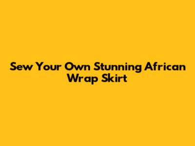 Sew Your Own Stunning African Wrap Skirt