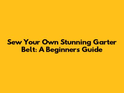 Sew Your Own Stunning Garter Belt: A Beginner's Guide