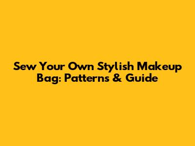 Sew Your Own Stylish Makeup Bag: Patterns & Guide