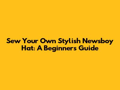 Sew Your Own Stylish Newsboy Hat: A Beginner's Guide