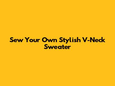 Sew Your Own Stylish V-Neck Sweater