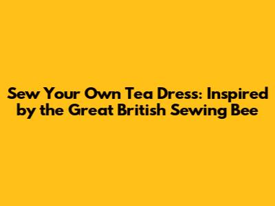 Sew Your Own Tea Dress: Inspired by the Great British Sewing Bee