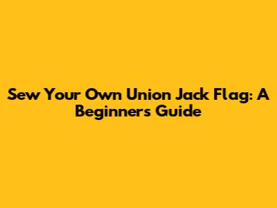 Sew Your Own Union Jack Flag: A Beginner's Guide